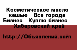 Косметическое масло кешью - Все города Бизнес » Куплю бизнес   . Хабаровский край